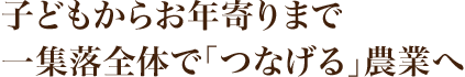 子どもからお年寄りまで一集落全体で「つなげる」農業へ